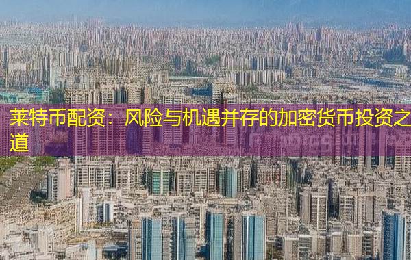 莱特币配资:风险与机遇并存的加密货币投资之道 莱特币配资:风险与机遇并存的加密货币投资之道