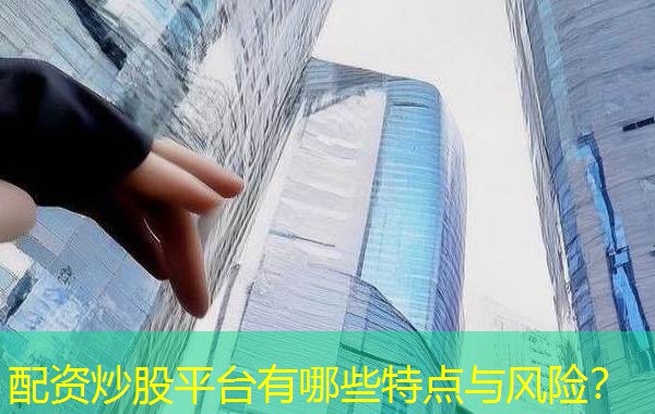 配资炒股平台有哪些特点与风险? 配资炒股平台有哪些特点与风险?