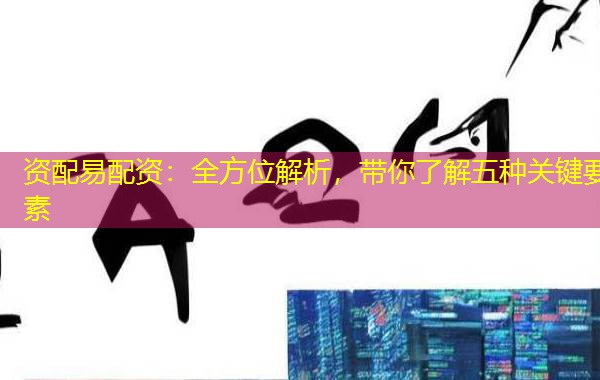 资配易配资：全方位解析，带你了解五种关键要素
