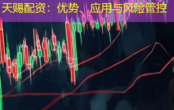 天赐配资:优势、应用与风险管控 天赐配资:优势、应用与风险管控
