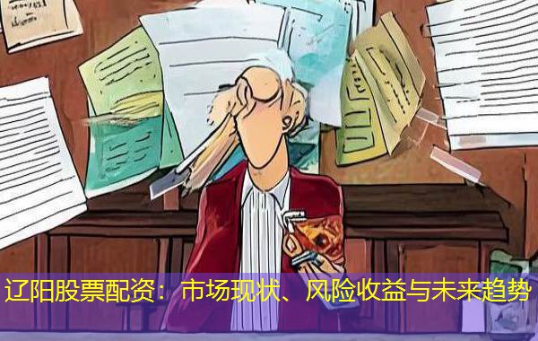 辽阳股票配资：市场现状、风险收益与未来趋势