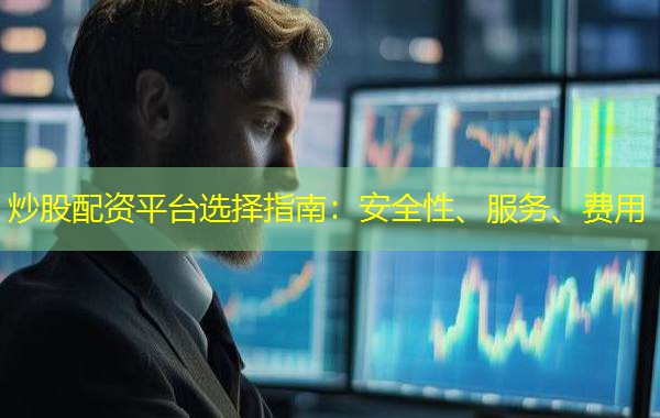 炒股配资平台选择指南:安全性、服务、费用 炒股配资平台选择指南:安全性、服务、费用