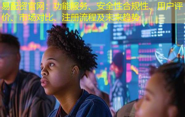 易配资官网：功能服务、安全性合规性、用户评价、市场对比、注册流程及未来趋势