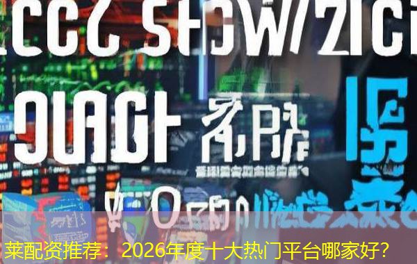 莱配资推荐：2026年度十大热门平台哪家好？