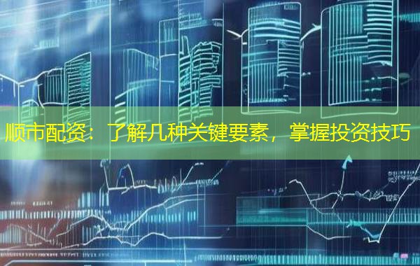 顺市配资:了解几种关键要素,掌握投资技巧 顺市配资:了解几种关键要素,掌握投资技巧