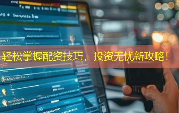 轻松掌握配资技巧，投资无忧新攻略！