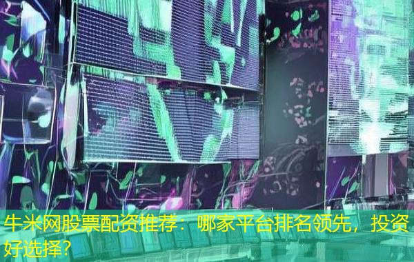 牛米网股票配资推荐:哪家平台排名领先,投资好选择? 牛米网股票配资推荐:哪家平台排名领先,投资好选择?