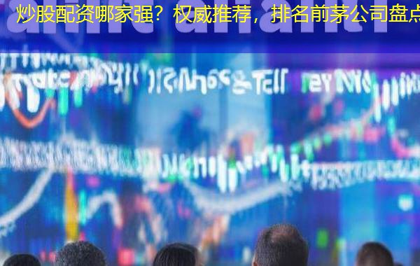 炒股配资哪家强?权威推荐,排名前茅公司盘点 炒股配资哪家强?权威推荐,排名前茅公司盘点