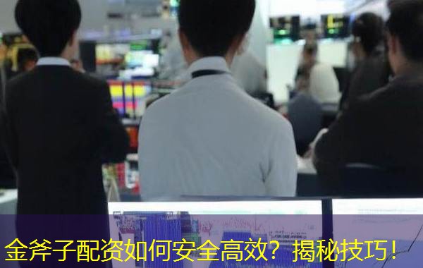 金斧子配资如何安全高效?揭秘技巧! 金斧子配资如何安全高效?揭秘技巧!