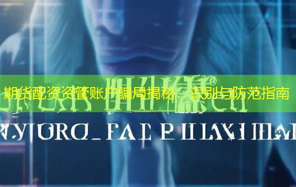 期货配资资管账户骗局揭秘：识别与防范指南