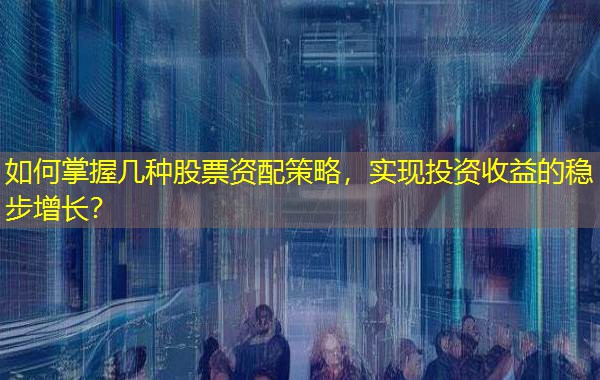 如何掌握几种股票资配策略，实现投资收益的稳步增长？
