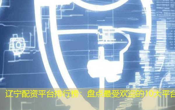 辽宁配资平台排行榜：盘点最受欢迎的10大平台