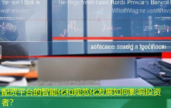 配资平台的智能化和规范化发展如何影响投资者？
