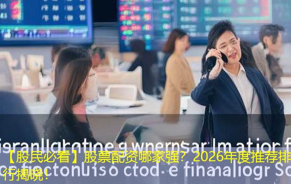 【股民必看】股票配资哪家强？2026年度推荐排行揭晓！