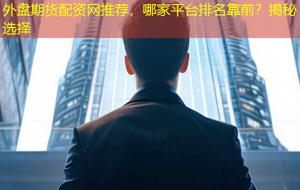 外盘期货配资网推荐，哪家平台排名靠前？揭秘选择