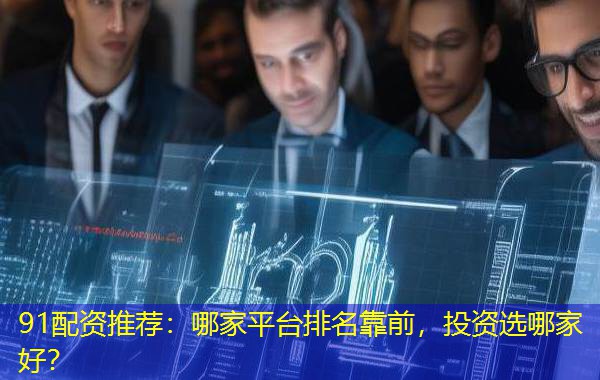 91配资推荐：哪家平台排名靠前，投资选哪家好？