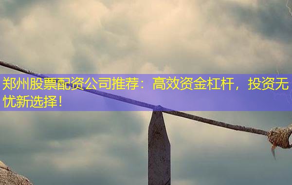 郑州股票配资公司推荐:高效资金杠杆,投资无忧新选择! 郑州股票配资公司推荐:高效资金杠杆,投资无忧新选择!