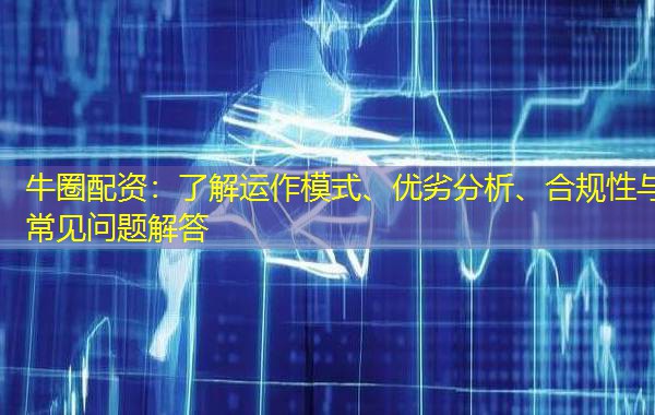 牛圈配资：了解运作模式、优劣分析、合规性与常见问题解答