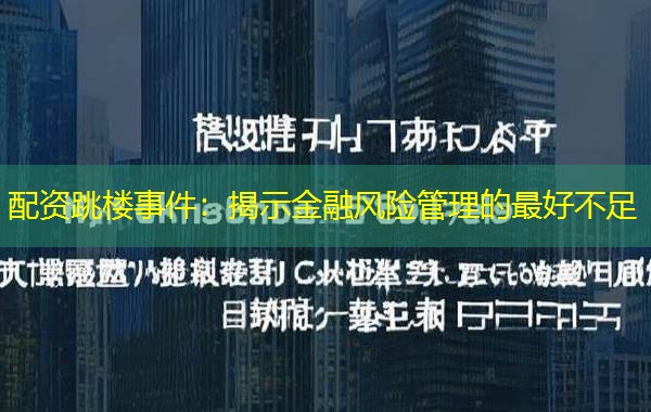 配资跳楼事件：揭示金融风险管理的最好不足