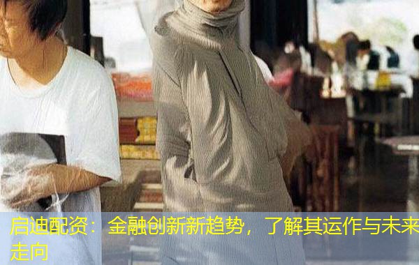 启迪配资:金融创新新趋势,了解其运作与未来走向 启迪配资:金融创新新趋势,了解其运作与未来走向