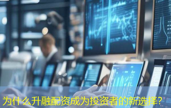 为什么升融配资成为投资者的新选择？