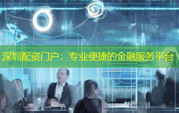 深圳配资门户:专业便捷的金融服务平台 深圳配资门户:专业便捷的金融服务平台