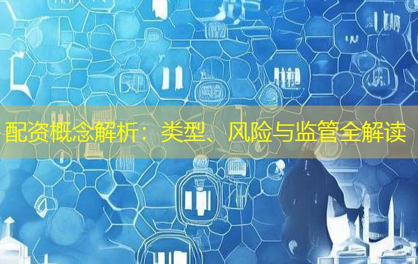 配资概念解析：类型、风险与监管全解读