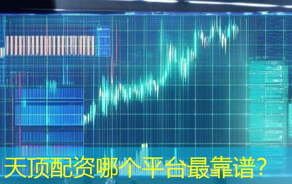 天顶配资哪个平台最靠谱? 天顶配资哪个平台最靠谱?