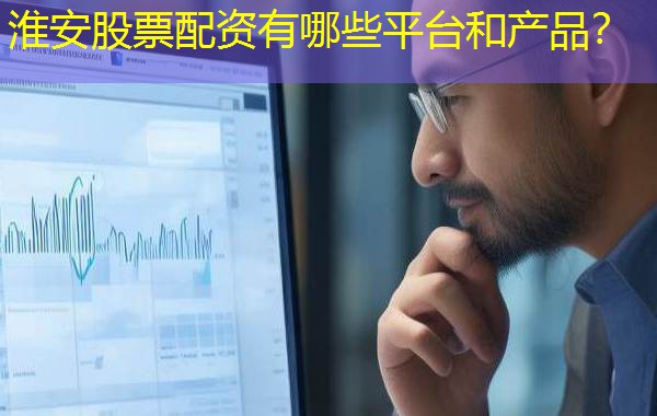 淮安股票配资有哪些平台和产品？