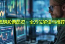 昆明股票配资:全方位解读与推荐-配资炒股网