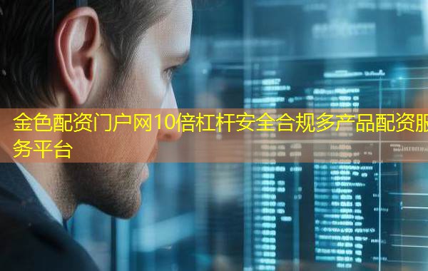 金色配资门户网10倍杠杆安全合规多产品配资服务平台