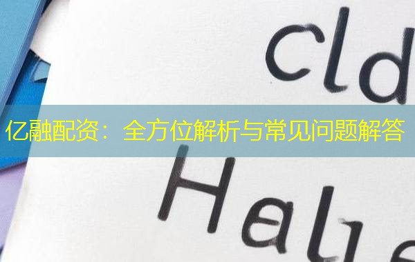 亿融配资：全方位解析与常见问题解答