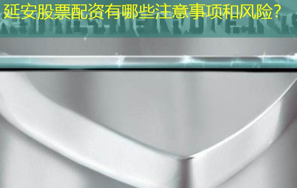 延安股票配资有哪些注意事项和风险? 延安股票配资有哪些注意事项和风险?
