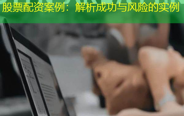 股票配资案例:解析成功与风险的实例 股票配资案例:解析成功与风险的实例