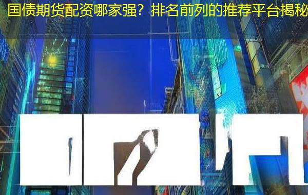 国债期货配资哪家强？排名前列的推荐平台揭秘