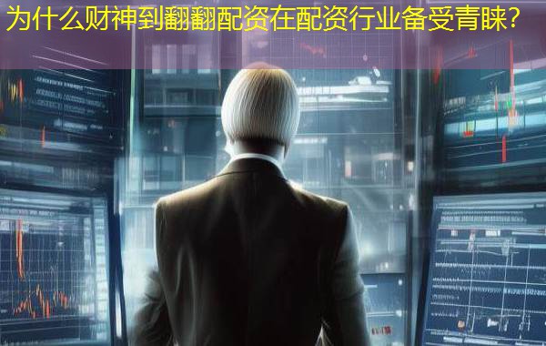 为什么财神到翻翻配资在配资行业备受青睐？