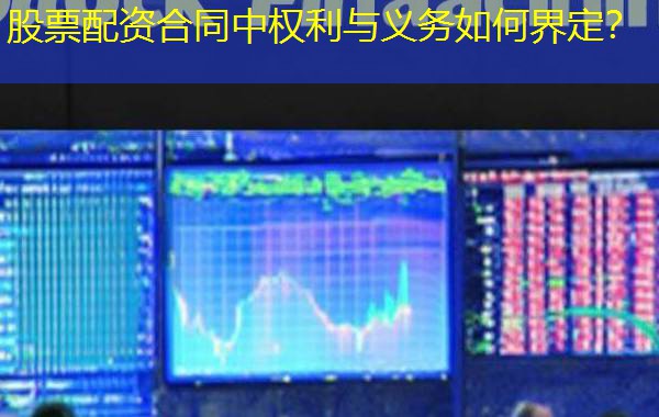 股票配资合同中权利与义务如何界定? 股票配资合同中权利与义务如何界定?