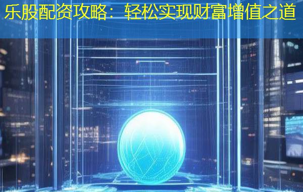 乐股配资攻略：轻松实现财富增值之道
