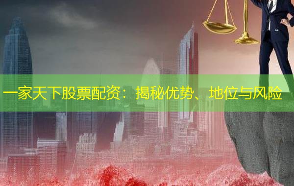 一家天下股票配资:揭秘优势、地位与风险 一家天下股票配资:揭秘优势、地位与风险
