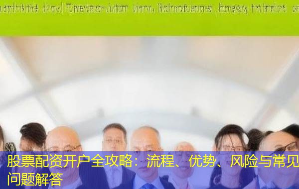 股票配资开户全攻略：流程、优势、风险与常见问题解答
