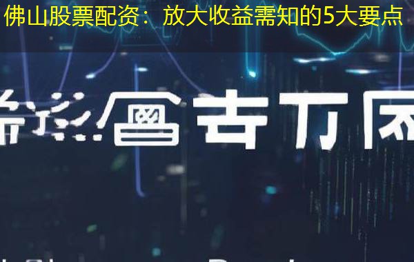 佛山股票配资:放大收益需知的5大要点 佛山股票配资:放大收益需知的5大要点