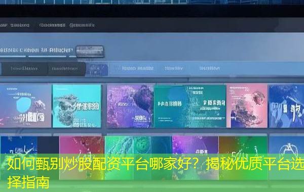 如何甄别炒股配资平台哪家好？揭秘优质平台选择指南