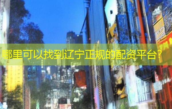 哪里可以找到辽宁正规的配资平台？