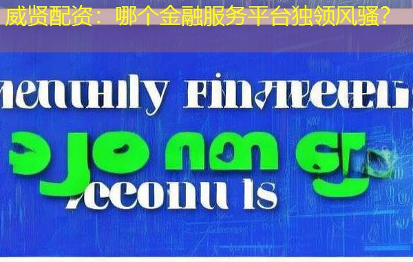 威贤配资:哪个金融服务平台独领风骚? 威贤配资:哪个金融服务平台独领风骚?