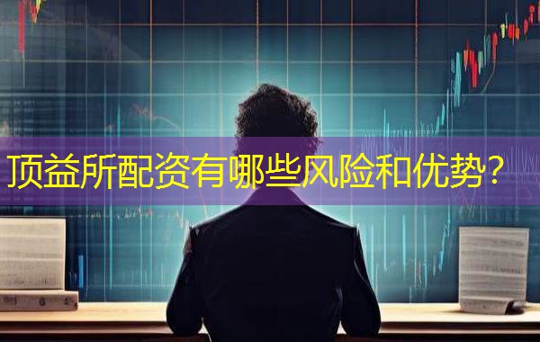 顶益所配资有哪些风险和优势? 顶益所配资有哪些风险和优势?