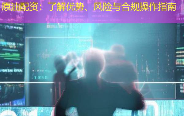 原油配资:了解优势、风险与合规操作指南 原油配资:了解优势、风险与合规操作指南