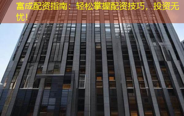 富成配资指南:轻松掌握配资技巧,投资无忧! 富成配资指南:轻松掌握配资技巧,投资无忧!