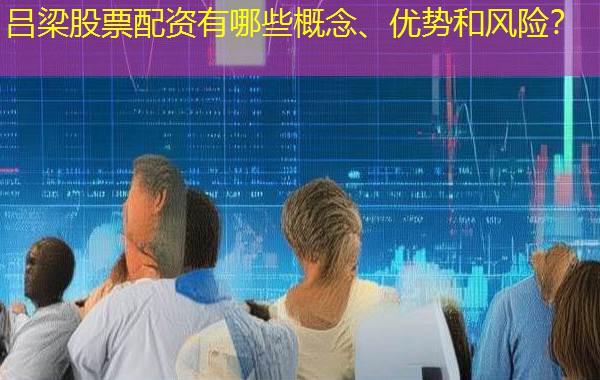 吕梁股票配资有哪些概念、优势和风险? 吕梁股票配资有哪些概念、优势和风险?
