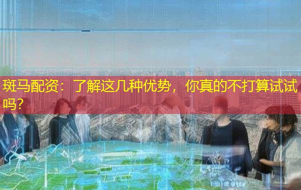 斑马配资：了解这几种优势，你真的不打算试试吗？