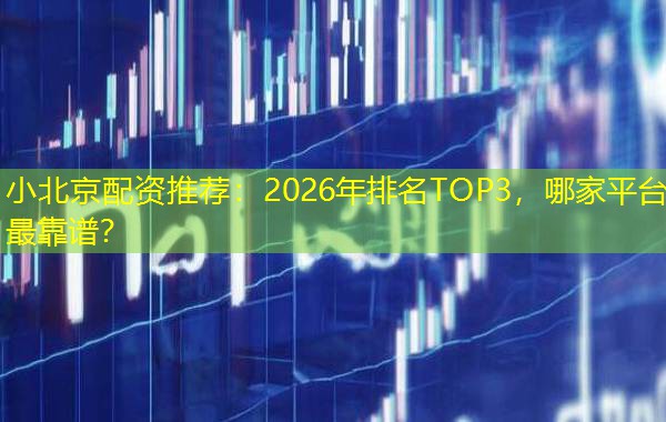 小北京配资推荐:2026年排名TOP3,哪家平台最靠谱? 小北京配资推荐:2026年排名TOP3,哪家平台最靠谱?
